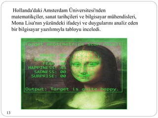 Hollanda'daki Amsterdam Üniversitesi'nden
matematikçiler, sanat tarihçileri ve bilgisayar mühendisleri,
Mona Lisa'nın yüzündeki ifadeyi ve duygularını analiz eden
bir bilgisayar yazılımıyla tabloyu inceledi.
13
 