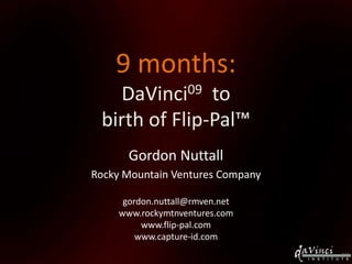 9 months:
DaVinci09 to
birth of Flip-Pal™
Gordon Nuttall
Rocky Mountain Ventures Company
gordon.nuttall@rmven.net
www.rockymtnventures.com
www.flip-pal.com
www.capture-id.com
 