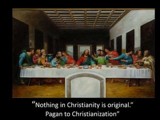 “Nothing in Christianity is original.”
Pagan to Christianization”
 