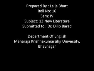 Prepared By : Lajja Bhatt
Roll No: 16
Sem: IV
Subject: 13 New Literature
Submitted to: Dr. Dilip Barad
Department Of English
Maharaja Krishnakumarsihji University,
Bhavnagar
 