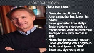 About Dan Brown:-
• Daniel Gerhard Brown iS a
American author best known his
novels.
• Brown graduated from Phillips
Exete...