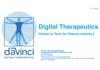 Digital Therapeutics
Poison or Tonic for Pharma Industry?
daVinci Digital Therapeutics Srl
via Giovanni Durando 38/a - 20158 Milano – Italy
www.davincidtx.com
tel +39 02 2399 2985;
info@davincidtx.com; PEC: davincidigital@legalmail.it
Codice Fiscale e Numero di Iscrizione Registro delle Imprese di Milano Lodi Monza: 10664440962
Partita IVA: 10664440962
5.11.2019
 