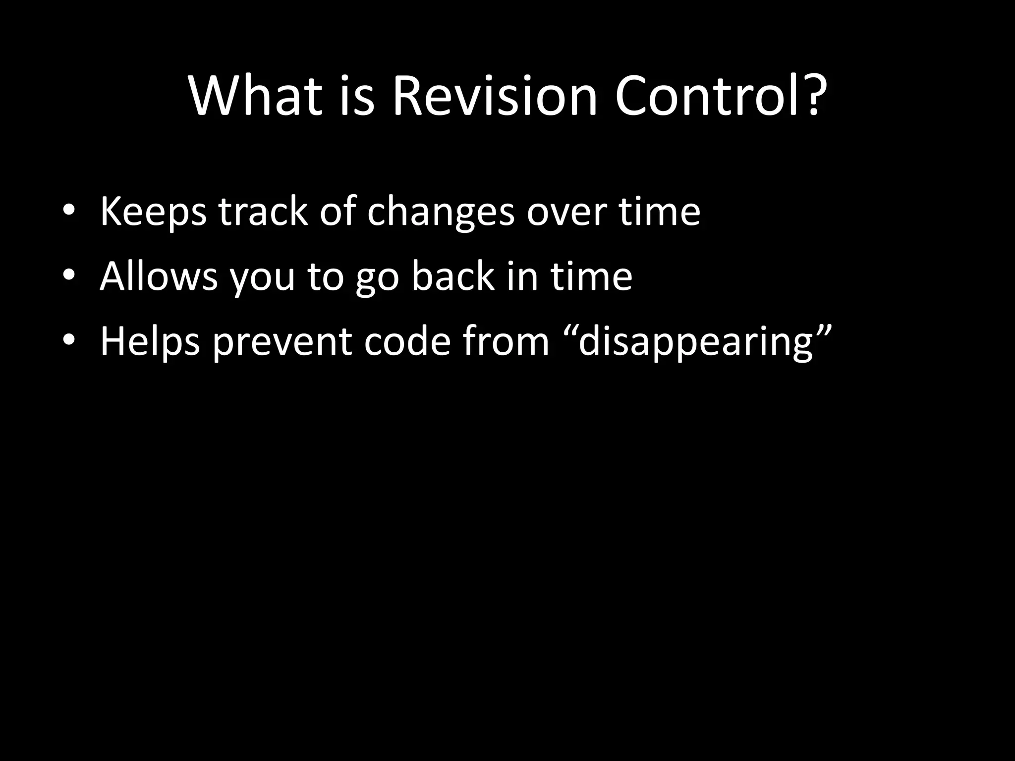 What is Revision Control?
• Keeps track of changes over time
• Allows you to go back in time
• Helps prevent code from “disappearing”
 