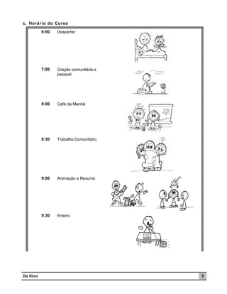 c. Horár io do Curso
6:00

7:00

Oração comunitária e
pessoal

8:00

Café da Manhã

8:30

Trabalho Comunitário

9:00

Animação e Resumo

9:30

Da Vinci

Despertar

Ensino

5

 