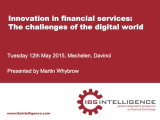 www.ibsintelligence.com
Innovation in financial services:
The challenges of the digital world
Tuesday 12th May 2015, Mechelen, Davinci
Presented by Martin Whybrow
 