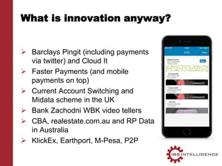What is innovation anyway?
 Barclays Pingit (including payments
via twitter) and Cloud It
 Faster Payments (and mobile
payments on top)
 Current Account Switching and
Midata scheme in the UK
 Bank Zachodni WBK video tellers
 CBA, realestate.com.au and RP Data
in Australia
 KlickEx, Earthport, M-Pesa, P2P
 