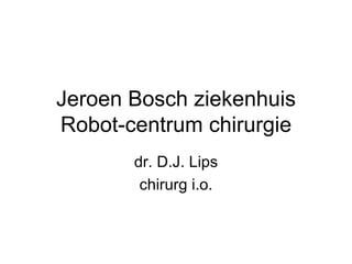 Jeroen Bosch ziekenhuis
Robot-centrum chirurgie
       dr. D.J. Lips
        chirurg i.o.
 