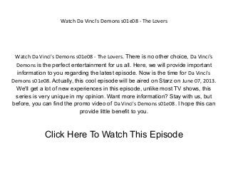 Watch Da Vinci's Demons s01e08 - The Lovers
Watch Da Vinci's Demons s01e08 - The Lovers. There is no other choice, Da Vinci's
Demons is the perfect entertainment for us all. Here, we will provide important
information to you regarding the latest episode. Now is the time for Da Vinci's
Demons s01e08. Actually, this cool episode will be aired on Starz on June 07, 2013.
We'll get a lot of new experiences in this episode, unlike most TV shows, this
series is very unique in my opinion. Want more information? Stay with us, but
before, you can find the promo video of Da Vinci's Demons s01e08. I hope this can
provide little benefit to you.
Click Here To Watch This Episode
 