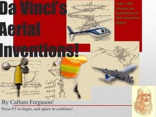 Da Vinci’s Aerial Inventions! By Callum Ferguson! Press F5 to begin, and space to continue! Note: (The pictures are hyperlinked to their respective pages) 