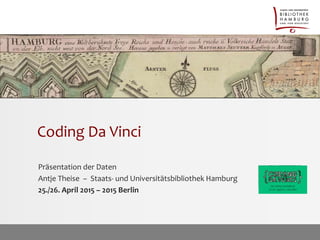 Coding Da Vinci
Präsentation der Daten
Antje Theise – Staats- und Universitätsbibliothek Hamburg
25./26. April 2015 – 2015 Berlin
 