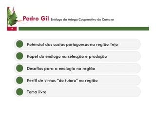 Pedro Gil Enólogo da Adega Cooperativa do Cartaxo
14




       Potencial das castas portuguesas na região Tejo

       Papel do enólogo na selecção e produção

       Desafios para a enologia na região

       Perfil de vinhos “do futuro” na região

       Tema livre
 
