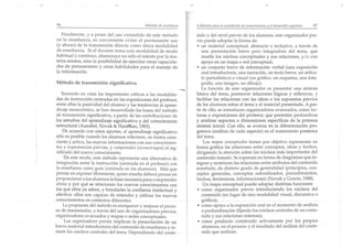 96                                              M étodos def" ,Si'l1aflZil   4 Métodos para In asimilaci ón de conocímíentoe y el desarrollo cognitivo   97

   Fina lmen te, y a pesa r de l uso extend ido de est e método              nido y del nivel previo de los alum nos, este organi zador pre-
en la enseñanza, es conveniente evitar el permanente uso                     vio puede adoptar la forma de:
(y ab uso) de la transmisión d irecta como única modalidad                   • un material conceptual, abstracto e inclusivo, a trav és de
de enseña nza. Si el docente toma esta moda lidad de modo                       una presentac ión breve pero integradora del tema, que
hab itua l y continuo, di sm in uye no só lo el interés por la ma-              resalte los núcleos conceptuales y sus relaciones, y I o con
teri a mi sm a, sino la posibilida d d e ejercitar otras capacida-              apoyo en un mapa o red conceptua l;
des de pe nsamien to y otras habilidad es para el ma nejo de                 • un conjun to breve de información verba l (una exposició n
la inform ación .                                                               oral introductoria, un a narración, un texto breve, un artícu-
                                                                                lo periodístico) o visua l (un gráfico, un esquema, una foto-
Méto do de tra n smis ión sign ifica tiv a                                      grafía, una image n, un d ibujo).
                                                                                La función de este organizador es presentar una síntesis
   Teniendo en vista las important es críticas a las mod alida-              básica de l tema, promover relaciones lógicas y reflexivas, y
des de instrucción centradas en las exposicio nes del profesor,              facilitar las relaciones con las ideas o los supuestos pre vios
entre ellas la pasividad del alumno y las tendencias al apren-               de los alum nos sobre el tema yel ma teria l presentado . A pa r-
di zaje memorístico, se han desarrollado las bases de l mé todo              tir de ello, se int roducen orga nizadores ava nzados, como lec-
de transmisión significativa, a part ir de las contribuciones de             turas o exposicio nes del profesor, qu e permitan p rofundizar
los estudios del aprendizaje significativo y de l conocimien to              y ana lizar aspectos o dim ensiones específicas de la primera
estructural (Ausubel, Novak & Ha nésia n, 1983).                             sín tesis inicial. Con ello, se ava nza en la diferenciación pro·
    De acuerdo con estos apo rtes, el aprendizaje sign ificativo             gresiva (análisis de cada aspecto) en el tratamiento pos terior
sólo es pos ible cua ndo los alumnos relacionan, en forma cons-              del tema.
ciente y activa, las nuevas informaciones con sus conocimien-                    Los mapas conceptuales tienen por objetivo rep resentar en
tos y experie ncias p revias, y comprenden (reconstruyen) el sig-            forma gráfica las relaciones en tre conceptos, ideas y hechos,
nificado del nuevo conocimi ento.                                            dirigiendo la atención sob re los núcleos más importantes del
     De este modo, este método representa una alternativa de                 contenido tratado. Se expresan en forma de diagramas que in-
integración entre la instrucción (centrada en el profesor) con               tegran y sintetizan las relacione s entre atributos del contenido
la enseñanza como guía (centrada en los alumnos). Más qu e                   enseñado, de distinto grado de generalidad (principios, con-
pensar en exponer libremente, quien enseña deb erá pensar en                 ceptos generales, conceptos subordinados, procedimientos,
proporcionar a los alumnos la base necesaria para comprender                 hecho s, fenómenos, informaciones) (Nova k y Gowin, 1988).
cómo y por qué se relacionan los nuevos conocimientos con                        Un mapa conceptual puede adoptar distintas funcio nes:
los, q~e ellos ya saben, y brindarles la confianza inte lectual y            • como organizador p revio introduciendo los núcleos de l
afectiva: ellos son capaces de entende r y utilizar los nu evos                 con tenido (en lugar de otra modalidad visual, discu rsiva o
conocimientos en contextos d iferen tes.                                        gráfica);
     La pro puesta del método es enr iquecer y mejorar el proce-              • como ap oyo a la exposición oral en el moment o de análisis
so de tran smisión, a través del uso de organizadores p revios,                 o profundización (fijando los núcleos centra les de un con te-
organizadores ava nzados y map as o redes conceptuales.                         nido y sus relaciones internas);
     Los organizadores previos implican la presentación de un                 • como producto cons tru ido act ivamente por los propios
breve materia l introductorio de l contenido de enseñanza y re-                 alumnos, en el proceso y el resultado de l aná lisis de l conte-
úne n los núcleos centra les del tema. Depe ndiendo del con te-                  nido qu e realizan.
 