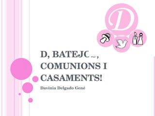 D, BATEJOS, COMUNIONS I CASAMENTS!  Davinia Delgado Gené 