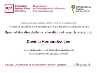 SIS2016, 1st
Conference on Social Impact of Science, Barcelona July 27, 2016
Plenary session: Global partnership for development.
The role of academia in empowering participatory and collaborative action
Open collaborative platforms, education and research: MOOCs, ILDE
 