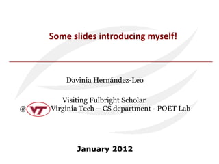 Some slides introducing myself! Davinia Hernández-Leo Visiting Fulbright Scholar  @  Virginia Tech – CS department - POET Lab January 2012 