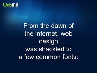 From the dawn of
  the internet, web
        design
   was shackled to
a few common fonts:
 