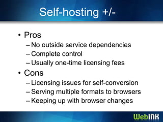 Self-hosting +/-
• Pros
  – No outside service dependencies
  – Complete control
  – Usually one-time licensing fees
• Cons
  – Licensing issues for self-conversion
  – Serving multiple formats to browsers
  – Keeping up with browser changes
 