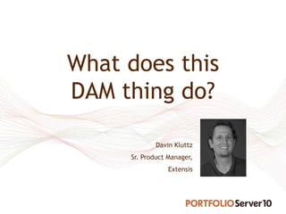 What does this
DAM thing do?

             Davin Kluttz
     Sr. Product Manager,
                 Extensis
 