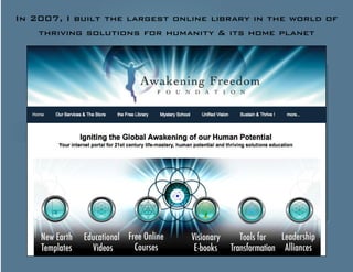 In 2007, I built the largest online library in the world of 
thriving solutions for humanity & its home planet 
 