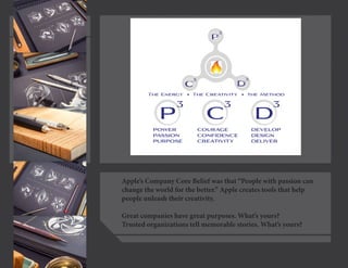 Apple’s Company Core Belief was that “People with passion can change the world for the better.” Apple creates tools that help people unleash their creativity. 
Great companies have great purposes. What’s yours? 
Trusted organizations tell memorable stories. What’s yours?  