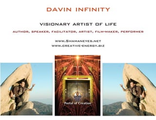 davin infinity 
visionary artist of life 
author, speaker, facilitator, artist, film-maker, performer 
www.Shamaneyes.net 
www.creative-energy.biz  