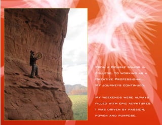 From a Double Major in college, to working as a Creative Professional, 
My journeys continued. 
My weekends were always filled with epic advntures. I was driven by passion, power and purpose.  