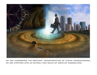 we are undergoing the greatest transformation of human consciousness. we are stepping into an entirely new realm of creative possibilities.  