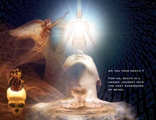 do you fear death ? 
For me, death is a 
heroic journey into 
the next experience 
of being.  