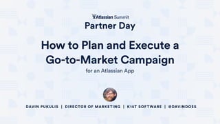 How to Plan and Execute a 
Go-to-Market Campaign
for an Atlassian App
DAVIN PUKULIS | DIRECTOR OF MARKETING | K15T SOFTWARE | @DAVINDOES
 