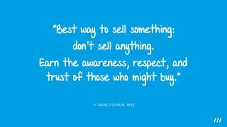 "Best way to sell something:
don't sell anything.
Earn the awareness, respect, and
trust of those who might buy.”
— RAND FISHKIN, MOZ
 