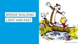 LIGHT AND FAST
BRIDGE BUILDING:
IMAGE: BILL WATTERSON
 