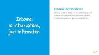 Inbound: 
no interruptions, 
just information
Identify and dive deep into the challenges and
drivers of those your product offers value to,
then develop content that addresses them
BEGIN BY UNDERSTANDING
 