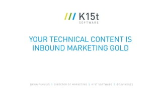 YOUR TECHNICAL CONTENT IS
INBOUND MARKETING GOLD
DAVIN PUKULIS | DIRECTOR OF MARKETING | K15T SOFTWARE | @DAVINDOES
 