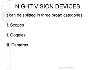 ASHUTOSH 306/17
NIGHT VISION DEVICES
It can be splitted in three broad categories:
I. Scopes
II. Goggles
III. Cameras
 