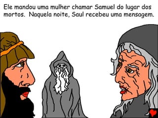 Ele mandou uma mulher chamar Samuel do lugar dos
mortos. Naquela noite, Saul recebeu uma mensagem.
 