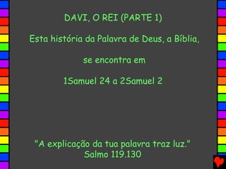 DAVI, O REI (PARTE 1)
Esta história da Palavra de Deus, a Bíblia,
se encontra em
1Samuel 24 a 2Samuel 2
"A explicação da tua palavra traz luz."
Salmo 119.130
 