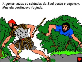 Algumas vezes os soldados de Saul quase o pegavam.
Mas ele continuava fugindo.
 