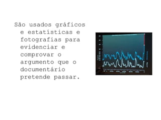 São usados gráficos
  e estatísticas e
  fotografias para
  evidenciar e
  comprovar o
  argumento que o
  documentário
  pretende passar.
 