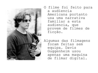 O filme foi feito para
  a audiencia
  Americana portanto
  usa uma narrativa
  familiar a esta
  audiencia, que
  provem de filmes de
  ficção.

Algumas das filmagens
  foram feitas sem
  equipa. Davis
  Guggenheim usou
  apenas uma maquina
  de filmar digital.
 