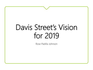 Davis Street’s Vision
for 2019
Rose Padilla Johnson
 