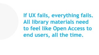 If UX fails, everything fails.
All library materials need
to feel like Open Access to
end users, all the time.
 