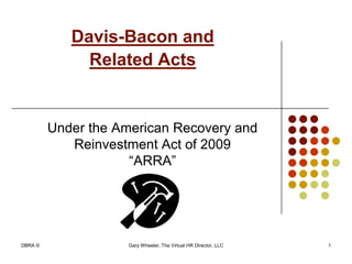 Davis-Bacon and
              Related Acts


         Under the American Recovery and
            Reinvestment Act of 2009
                     “ARRA”




DBRA ©              Gary Wheeler, The Virtual HR Director, LLC   1
 