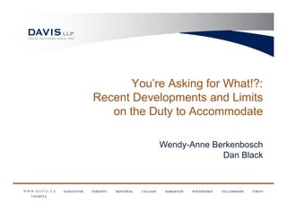 You’re Asking for What!?:
             Recent Developments and Limits
                on the Duty to Accommodate

                         Wendy-Anne Berkenbosch
                                      Dan Black



11412473.2
 