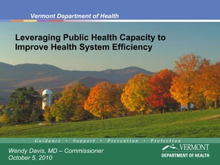 Leveraging Public Health Capacity to Improve Health System Efficiency Wendy Davis, MD – Commissioner October 5, 2010 