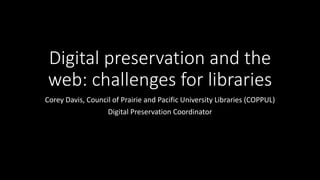 Digital preservation and the
web: challenges for libraries
Corey Davis, Council of Prairie and Pacific University Libraries (COPPUL)
Digital Preservation Coordinator
 
