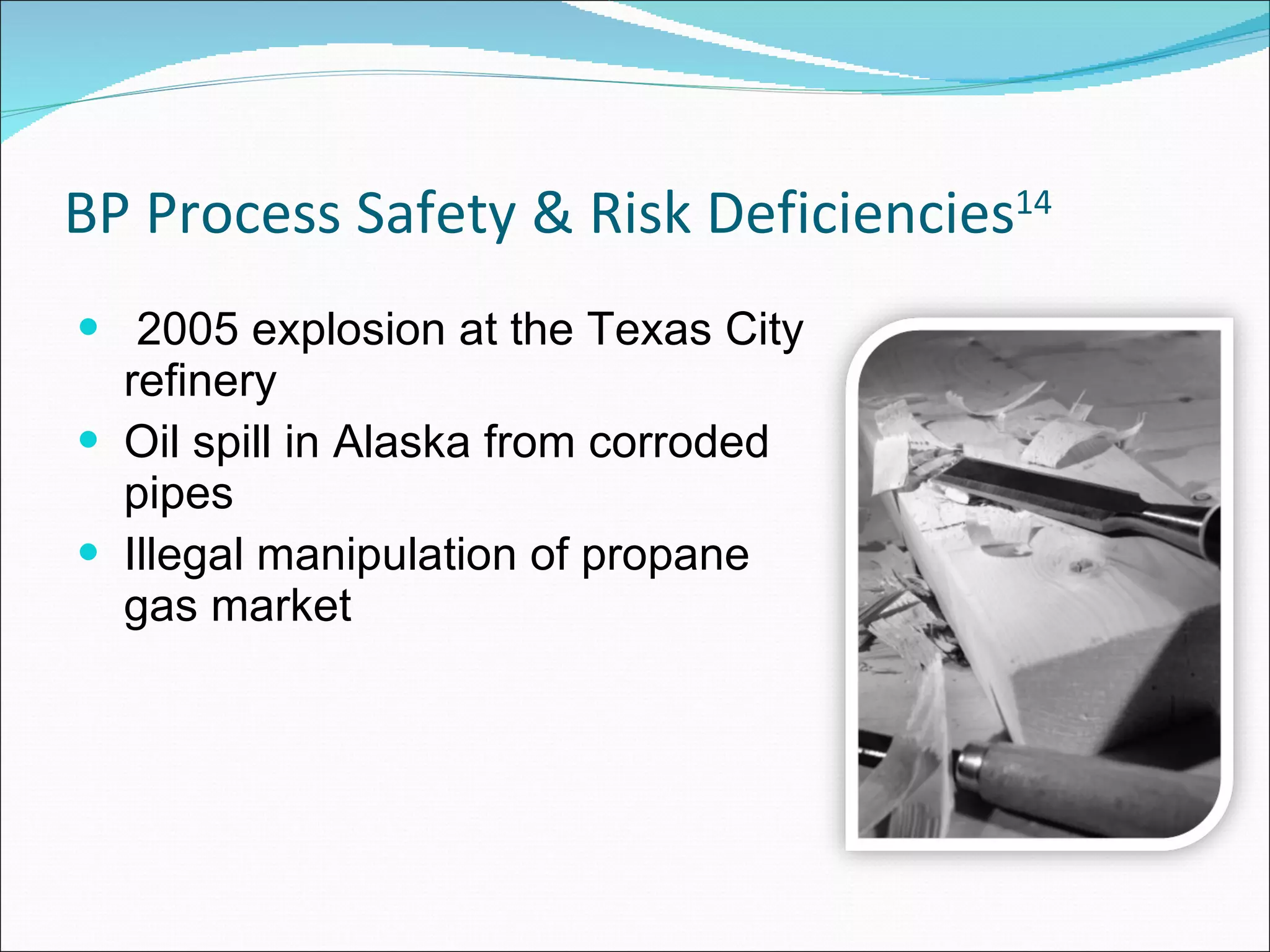 BP Process Safety & Risk Deficiencies 14 2005 explosion at the Texas City refinery Oil spill in Alaska from corroded pipes Illegal manipulation of propane gas market  