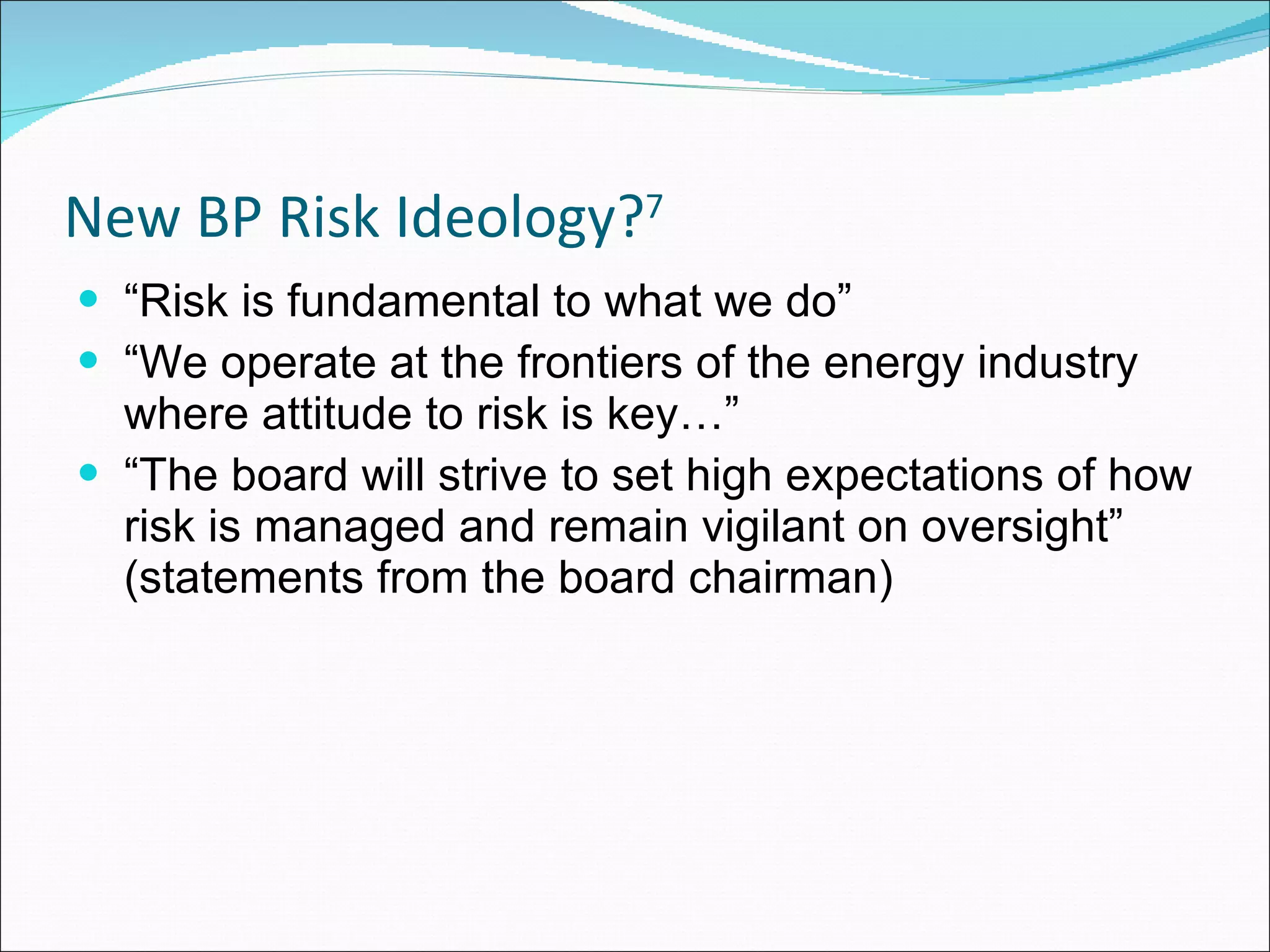 New BP Risk Ideology? 7 “ Risk is fundamental to what we do” “ We operate at the frontiers of the energy industry where attitude to risk is key…” “ The board will strive to set high expectations of how risk is managed and remain vigilant on oversight” (statements from the board chairman)  