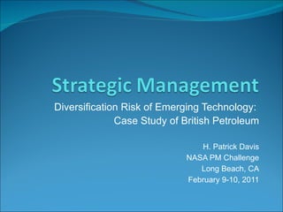 Diversification Risk of Emerging Technology:  Case Study of British Petroleum H. Patrick Davis NASA PM Challenge Long Beach, CA February 9-10, 2011 