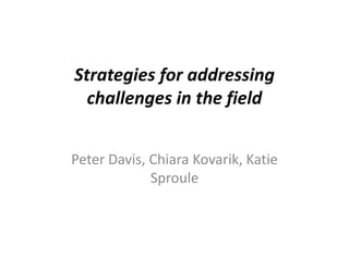 Strategies for addressing 
challenges in the field 
Peter Davis, Chiara Kovarik, Katie 
Sproule 
 