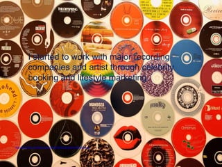 I started to work with major recording
           companies and artist through celebrity
           booking and lifestyle marketing.




http://www.flickr.com/photos/kohara/67207551/sizes/l/in/photostream/
 